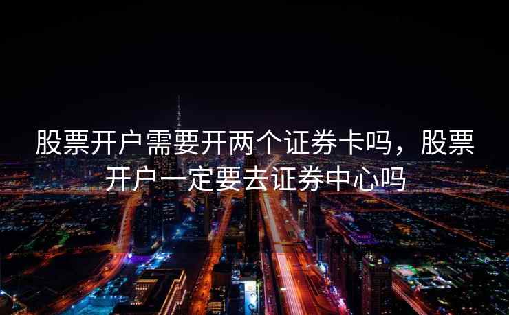 股票开户需要开两个证券卡吗，股票开户一定要去证券中心吗