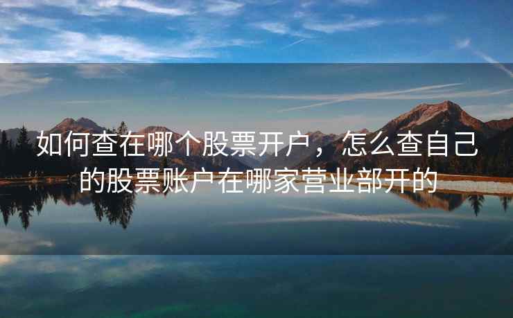 如何查在哪个股票开户，怎么查自己的股票账户在哪家营业部开的