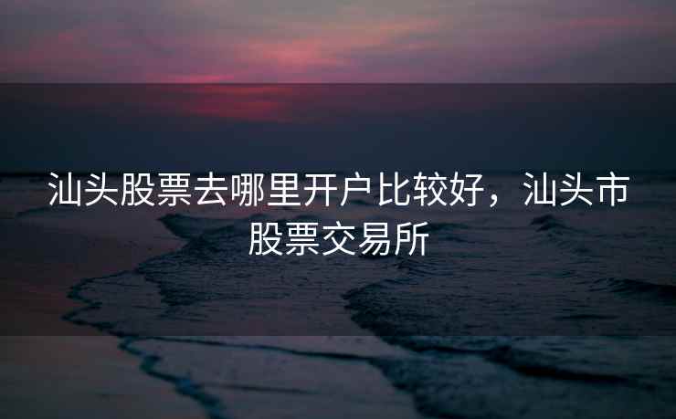 汕头股票去哪里开户比较好，汕头市股票交易所