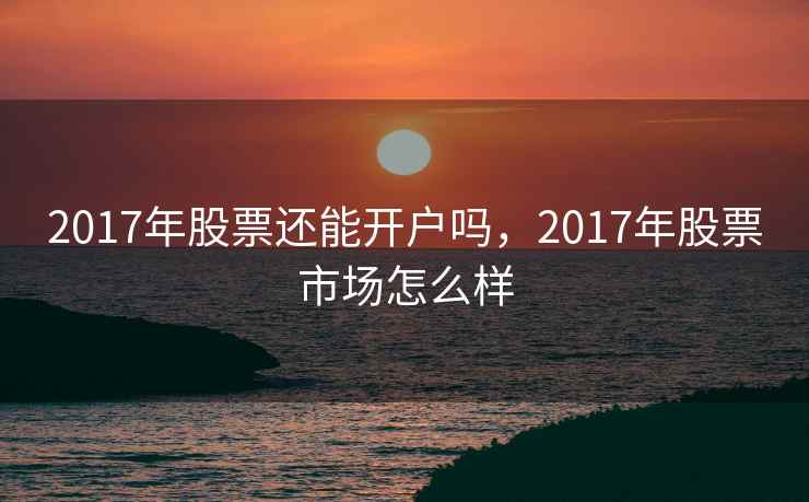 2017年股票还能开户吗，2017年股票市场怎么样