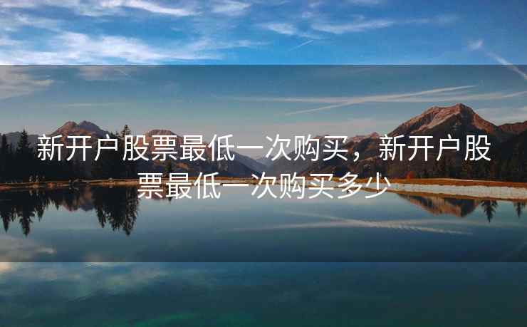 新开户股票最低一次购买,新开户股票最低一次购买多少 新开户股票最低一次购买,新开户股票最低一次购买多少