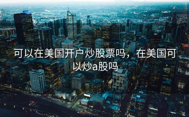 可以在美国开户炒股票吗，在美国可以炒a股吗