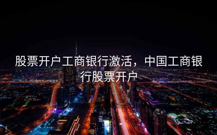 股票开户工商银行激活，中国工商银行股票开户