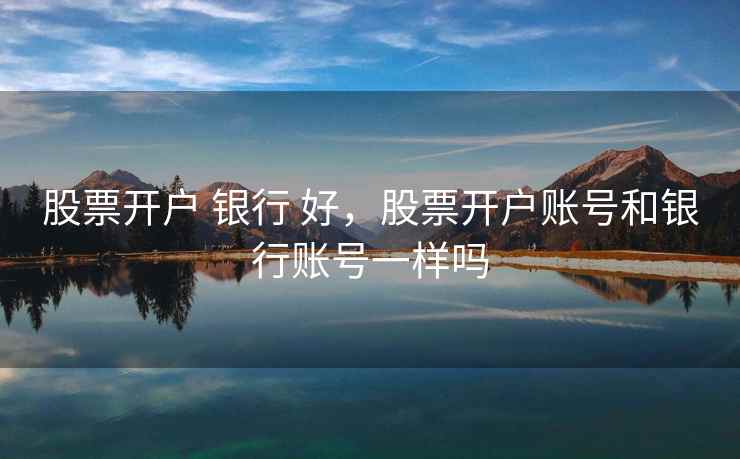 股票开户 银行 好，股票开户账号和银行账号一样吗