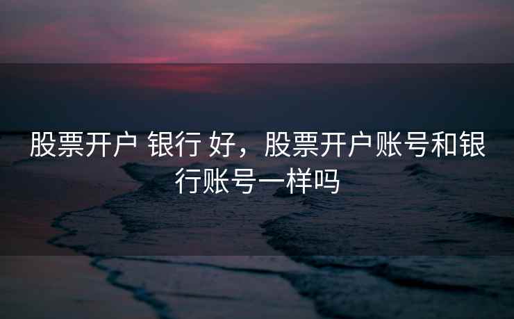 股票开户 银行 好，股票开户账号和银行账号一样吗