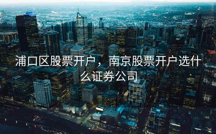 浦口区股票开户，南京股票开户选什么证券公司