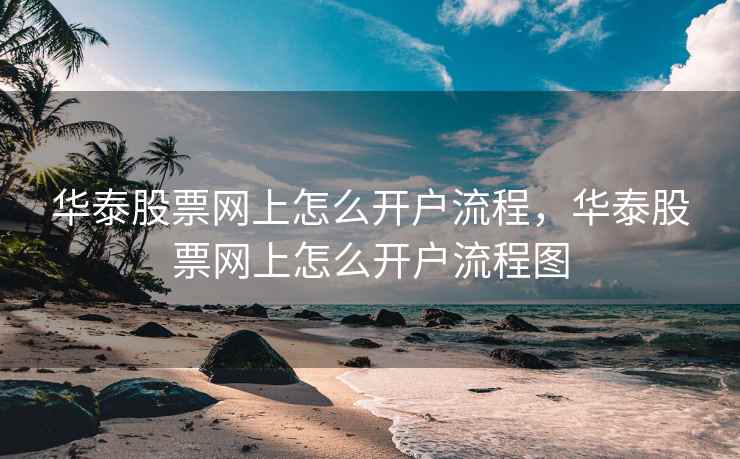华泰股票网上怎么开户流程，华泰股票网上怎么开户流程图