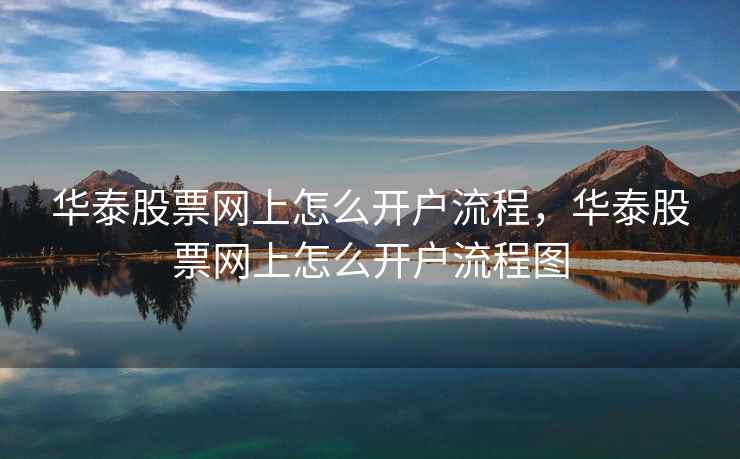 华泰股票网上怎么开户流程，华泰股票网上怎么开户流程图