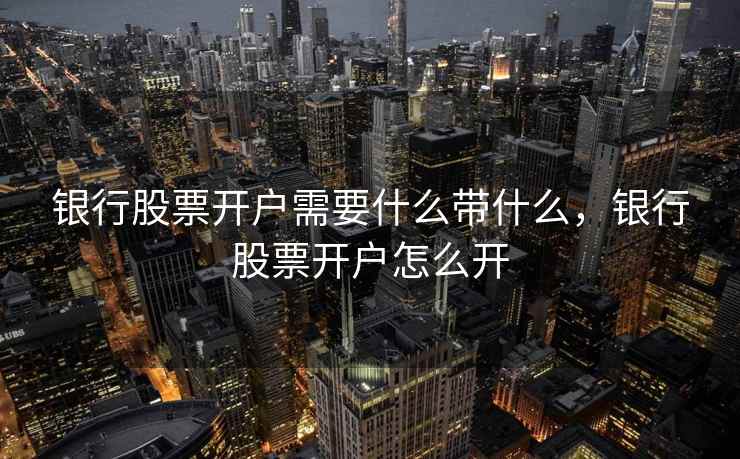银行股票开户需要什么带什么，银行股票开户怎么开