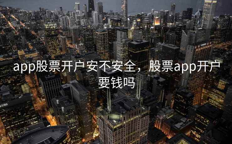 app股票开户安不安全，股票app开户要钱吗