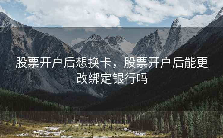 股票开户后想换卡，股票开户后能更改绑定银行吗