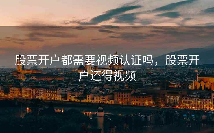 股票开户都需要视频认证吗，股票开户还得视频