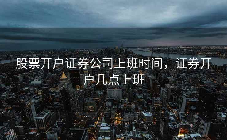 股票开户证券公司上班时间，证券开户几点上班