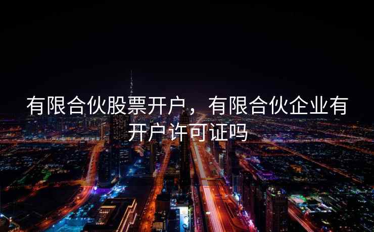 有限合伙股票开户，有限合伙企业有开户许可证吗