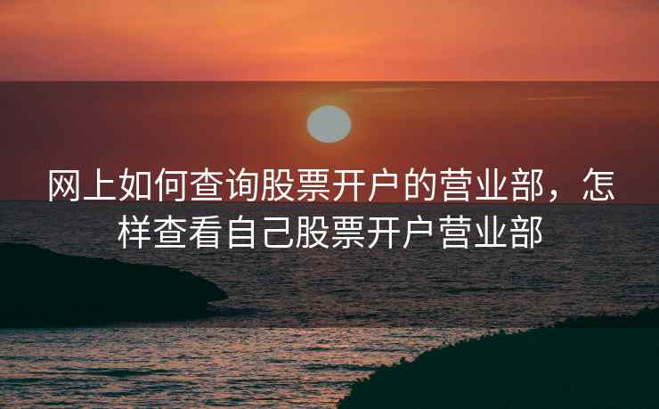 网上如何查询股票开户的营业部，怎样查看自己股票开户营业部