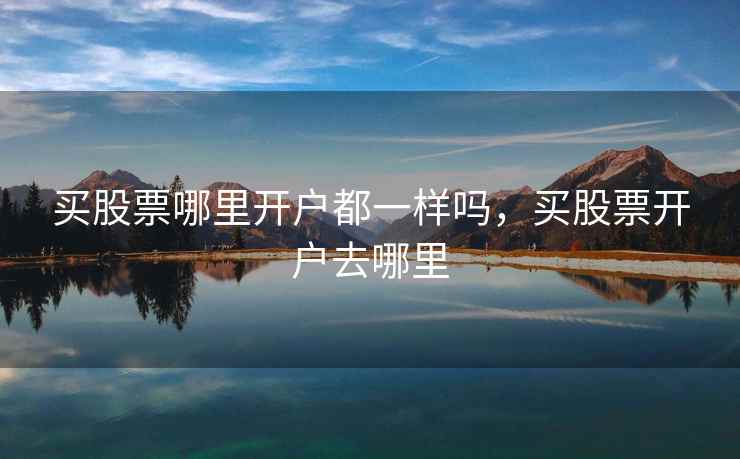 买股票哪里开户都一样吗，买股票开户去哪里